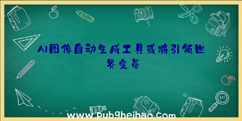 AI图像自动生成工具或将引领世界变革