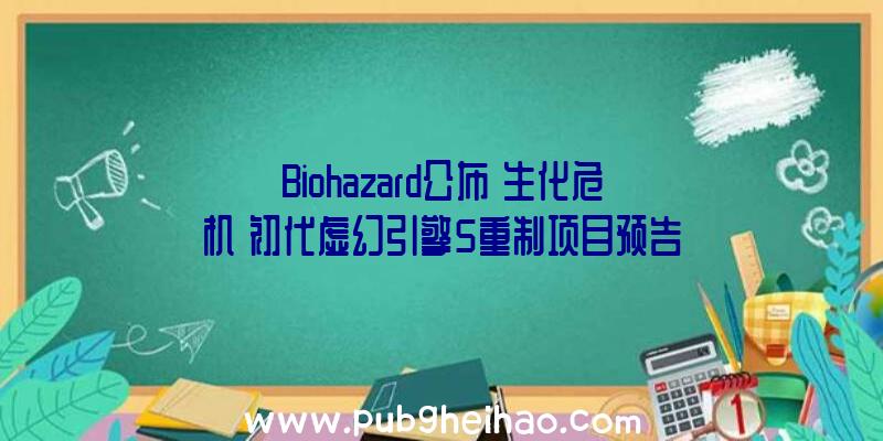 Biohazard公布《生化危机》初代虚幻引擎5重制项目预告视频