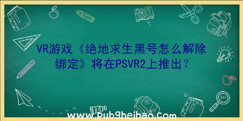 VR游戏《绝地求生黑号怎么解除绑定》将在PSVR2上推出？