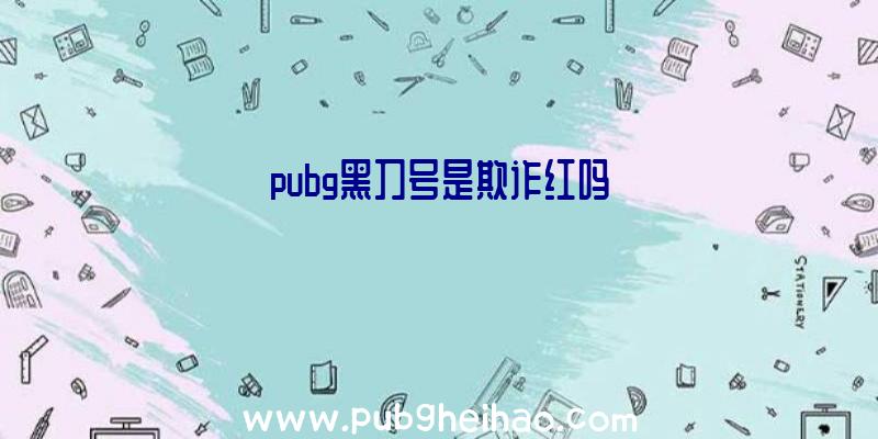 pubg黑刀号是欺诈红吗