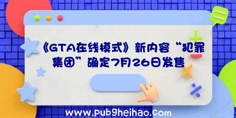 《GTA在线模式》新内容“犯罪集团”确定7月26日发售