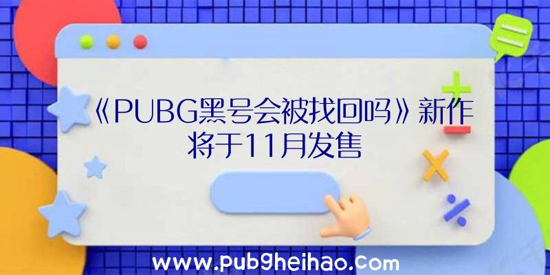 《PUBG黑号会被找回吗》新作将于11月发售