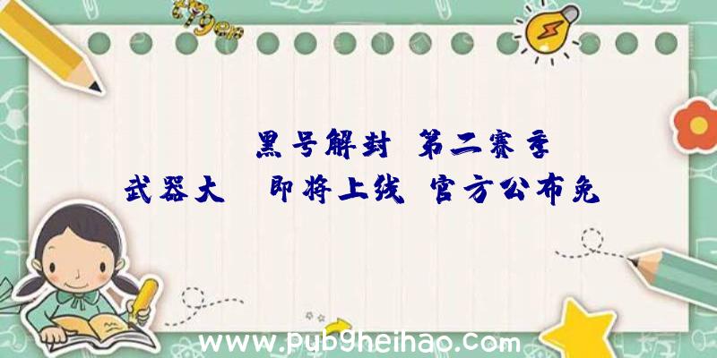 《pubg黑号解封》第二赛季“武器大师”即将上线，官方公布免费内容和更新