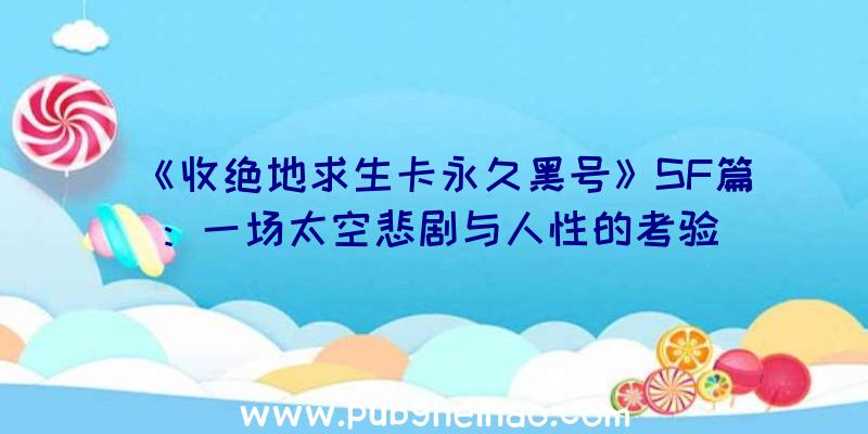 《收绝地求生卡永久黑号》SF篇：一场太空悲剧与人性的考验