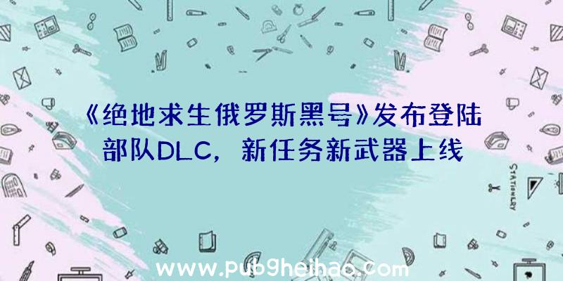 《绝地求生俄罗斯黑号》发布登陆部队DLC，新任务新武器上线