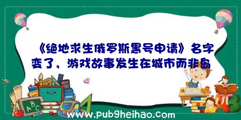 《绝地求生俄罗斯黑号申请》名字变了，游戏故事发生在城市而非岛屿