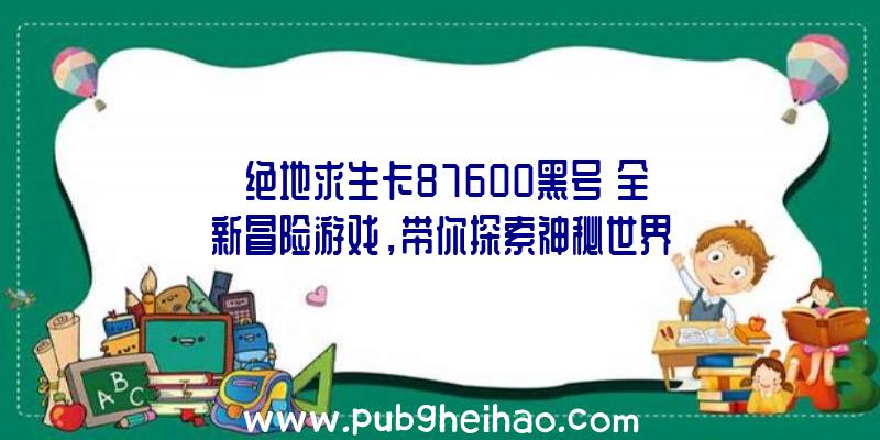 《绝地求生卡87600黑号》全新冒险游戏，带你探索神秘世界