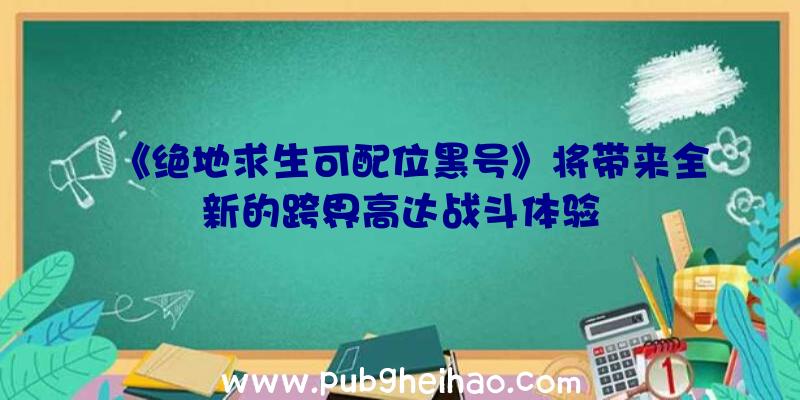 《绝地求生可配位黑号》将带来全新的跨界高达战斗体验