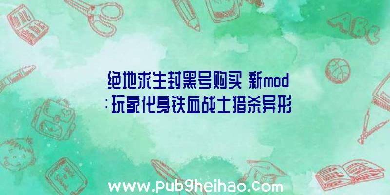 《绝地求生封黑号购买》新mod：玩家化身铁血战士猎杀异形