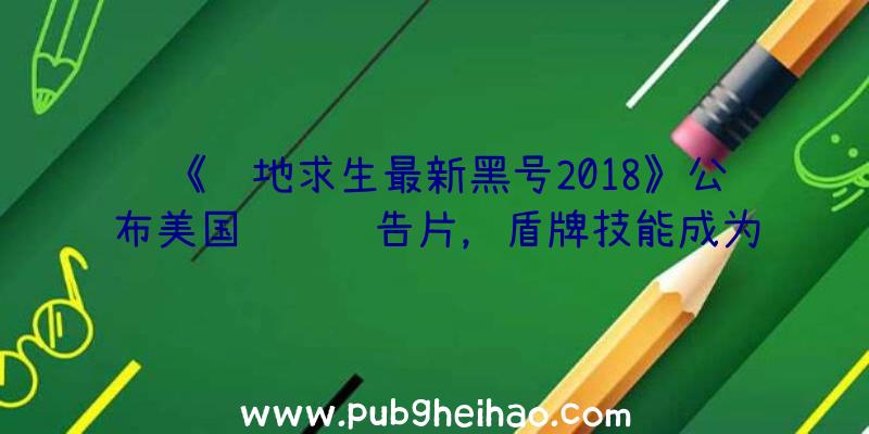 《绝地求生最新黑号2018》公布美国队长预告片，盾牌技能成为亮点