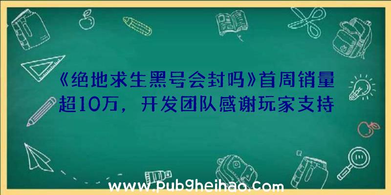 《绝地求生黑号会封吗》首周销量超10万，开发团队感谢玩家支持并计划推出年底首个更新