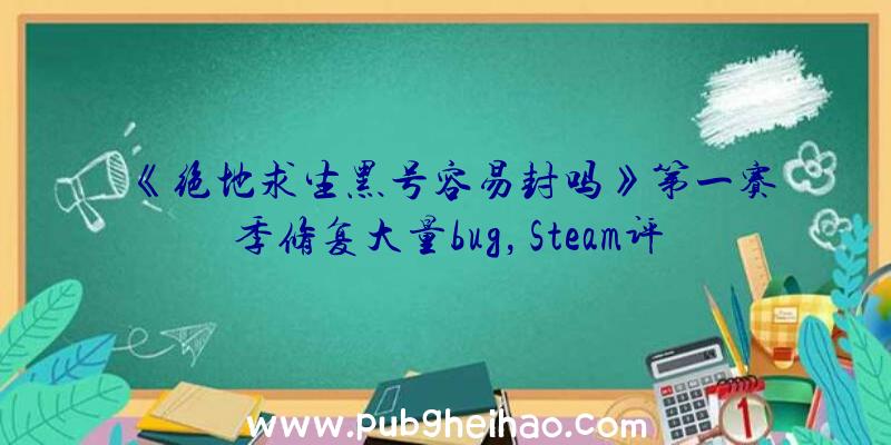 《绝地求生黑号容易封吗》第一赛季修复大量bug，Steam评价好转