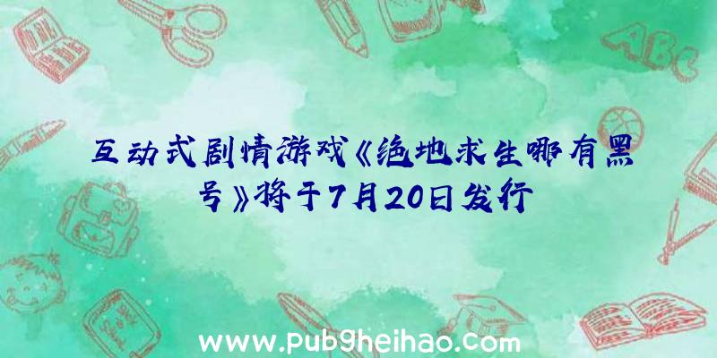 互动式剧情游戏《绝地求生哪有黑号》将于7月20日发行