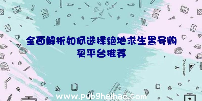 全面解析如何选择绝地求生黑号购买平台推荐