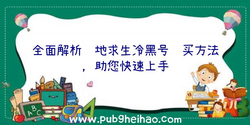 全面解析绝地求生冷黑号购买方法，助您快速上手