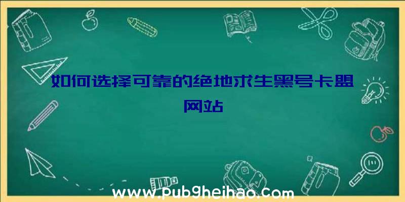 如何选择可靠的绝地求生黑号卡盟网站