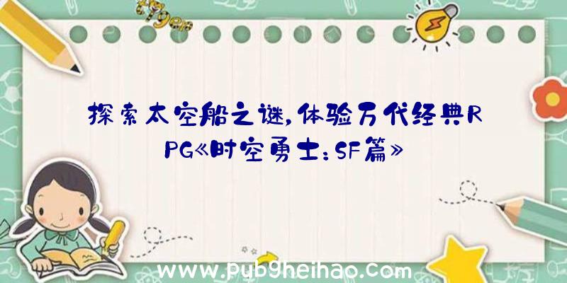 探索太空船之谜，体验万代经典RPG《时空勇士：SF篇》