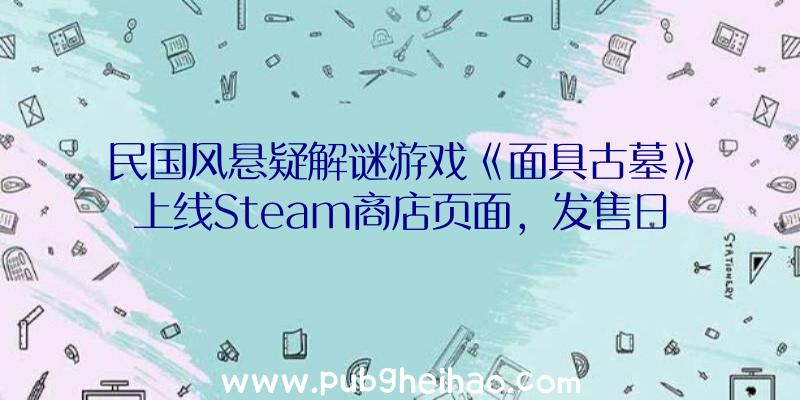 民国风悬疑解谜游戏《面具古墓》上线Steam商店页面，发售日期待定