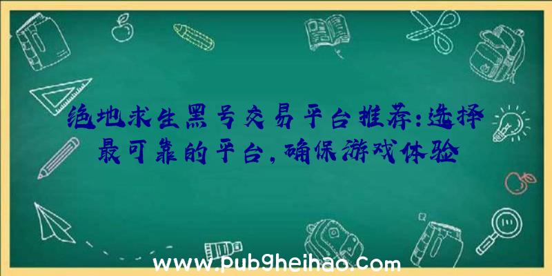 绝地求生黑号交易平台推荐：选择最可靠的平台，确保游戏体验