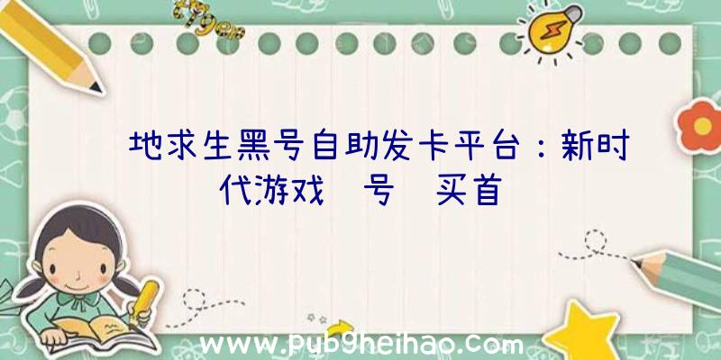 绝地求生黑号自助发卡平台：新时代游戏账号购买首选