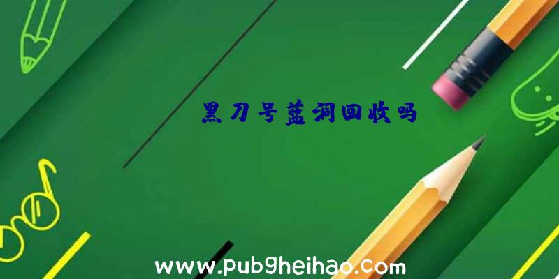 pubg黑刀号蓝洞回收吗