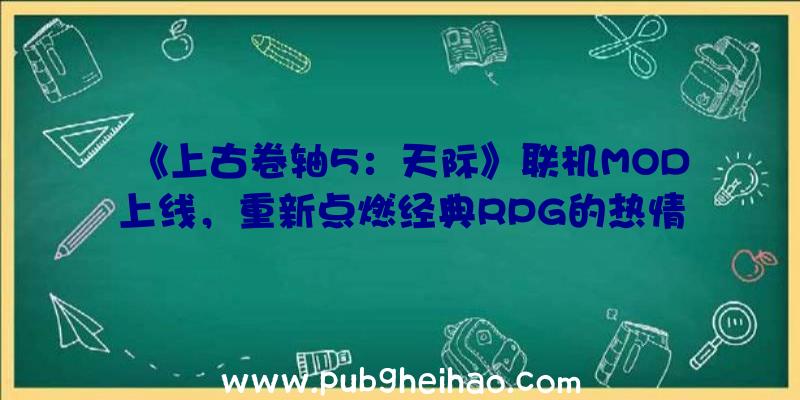 《上古卷轴5：天际》联机MOD上线，重新点燃经典RPG的热情