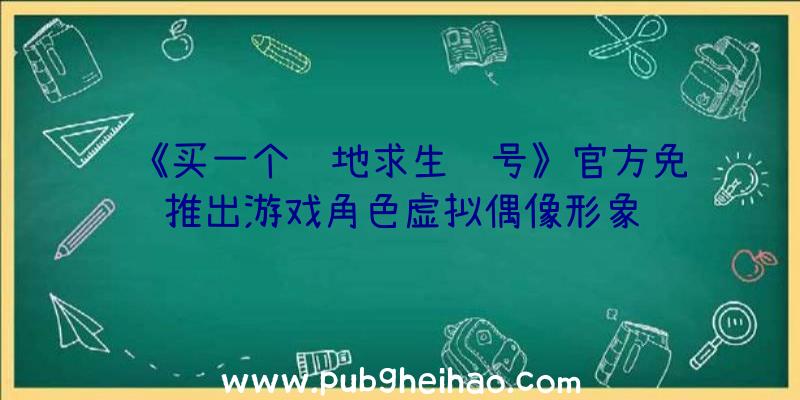 《买一个绝地求生账号》官方免费推出游戏角色虚拟偶像形象