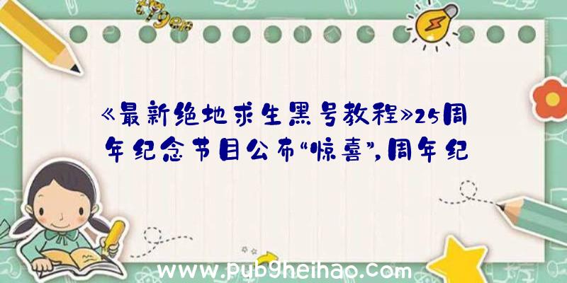 《最新绝地求生黑号教程》25周年纪念节目公布“惊喜”，周年纪念版将在10月25日上线