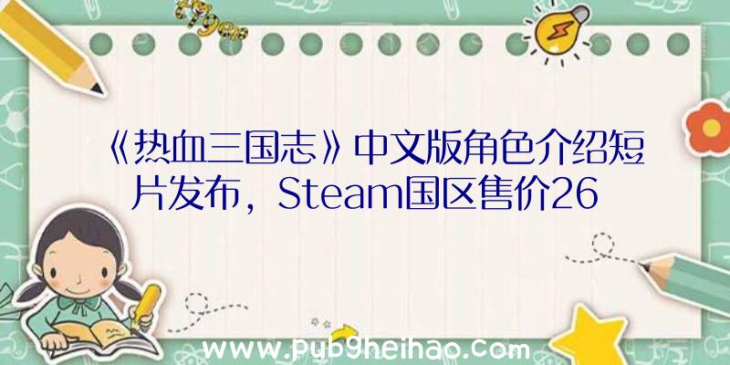 《热血三国志》中文版角色介绍短片发布，Steam国区售价268元