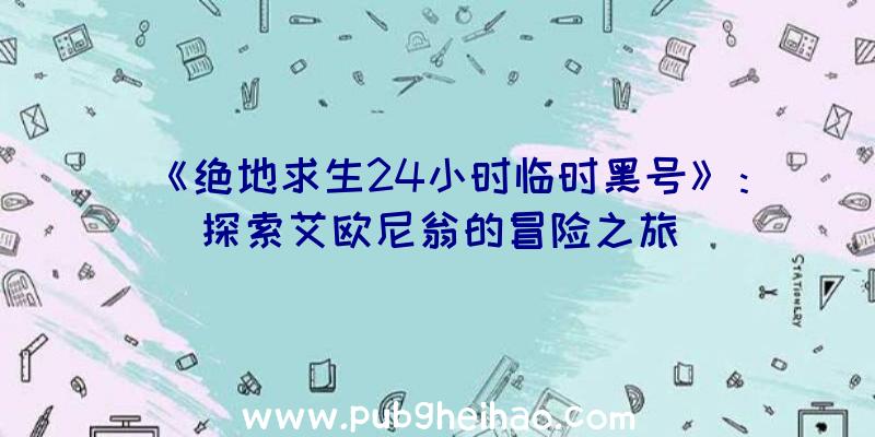 《绝地求生24小时临时黑号》：探索艾欧尼翁的冒险之旅