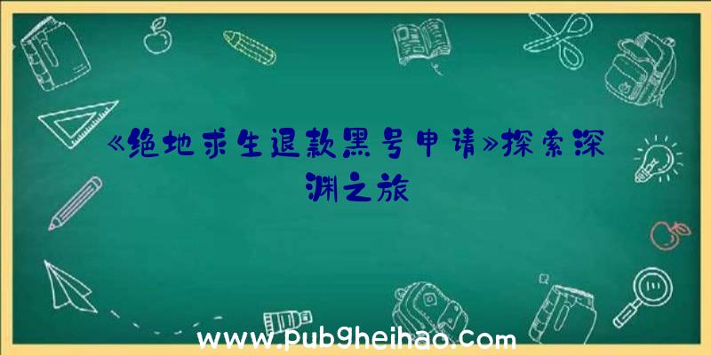 《绝地求生退款黑号申请》探索深渊之旅