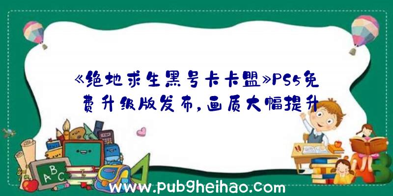 《绝地求生黑号卡卡盟》PS5免费升级版发布，画质大幅提升