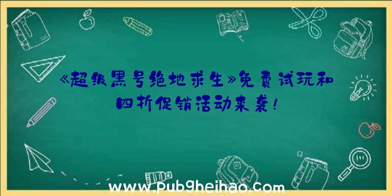 《超级黑号绝地求生》免费试玩和四折促销活动来袭！