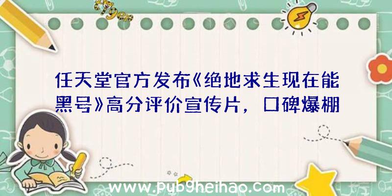 任天堂官方发布《绝地求生现在能黑号》高分评价宣传片，口碑爆棚