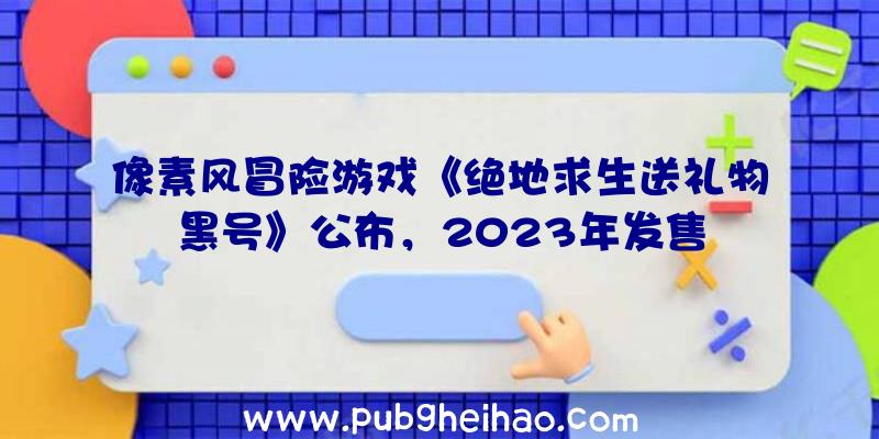 像素风冒险游戏《绝地求生送礼物黑号》公布，2023年发售