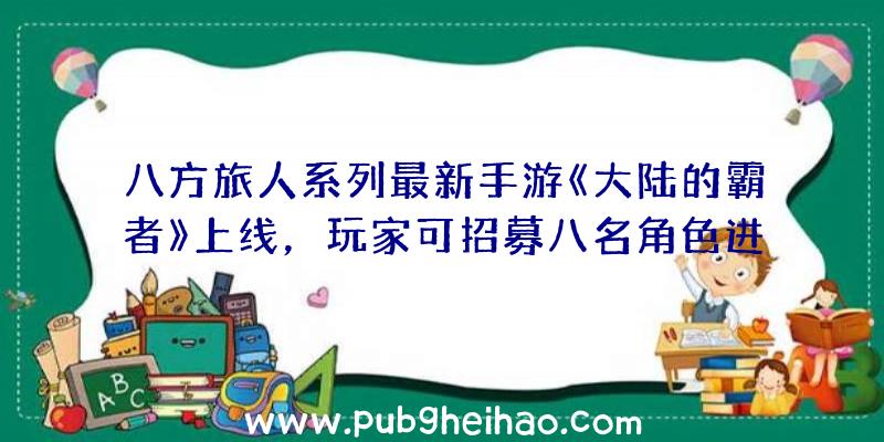 八方旅人系列最新手游《大陆的霸者》上线，玩家可招募八名角色进行回合制战斗！