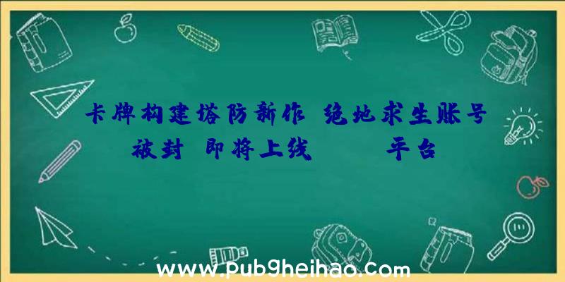 卡牌构建塔防新作《绝地求生账号被封》即将上线Steam平台