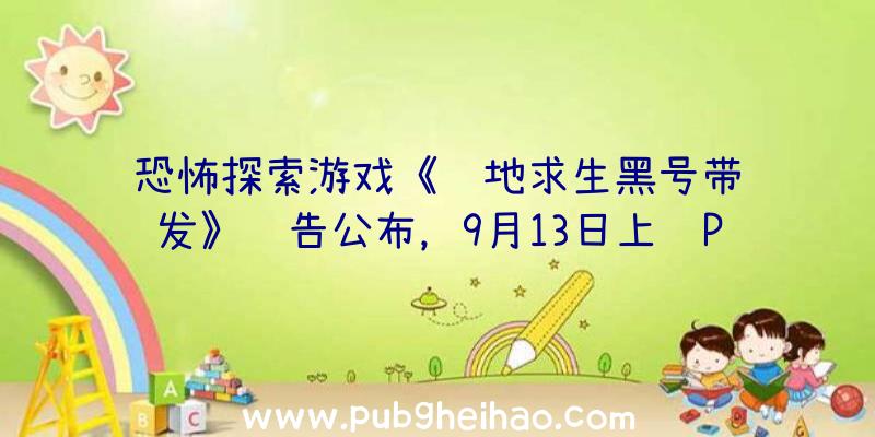 恐怖探索游戏《绝地求生黑号带转发》预告公布，9月13日上线PC平台