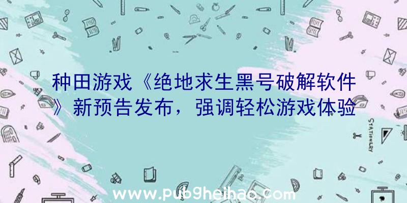 种田游戏《绝地求生黑号破解软件》新预告发布，强调轻松游戏体验