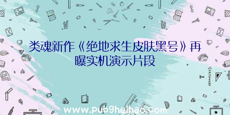 类魂新作《绝地求生皮肤黑号》再曝实机演示片段