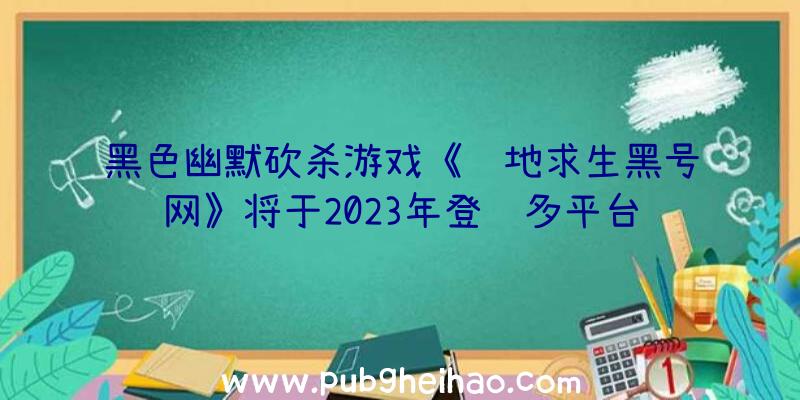 黑色幽默砍杀游戏《绝地求生黑号网》将于2023年登陆多平台